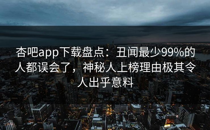 杏吧app下载盘点：丑闻最少99%的人都误会了，神秘人上榜理由极其令人出乎意料