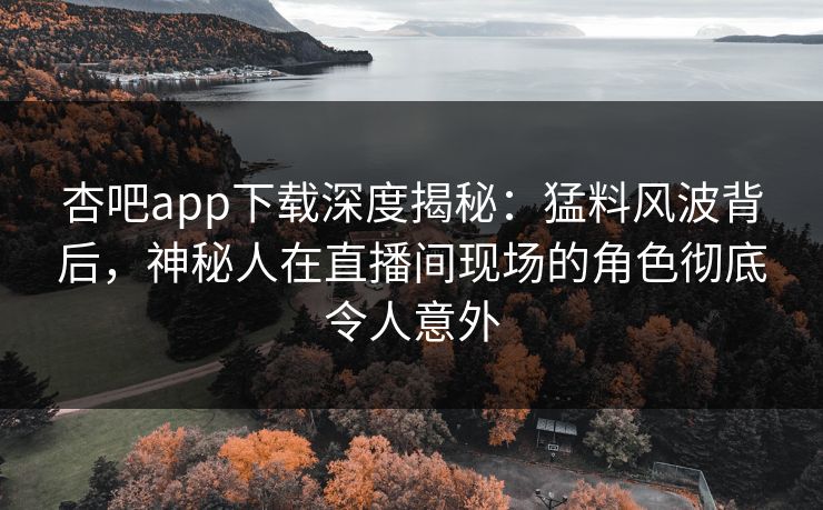 杏吧app下载深度揭秘：猛料风波背后，神秘人在直播间现场的角色彻底令人意外
