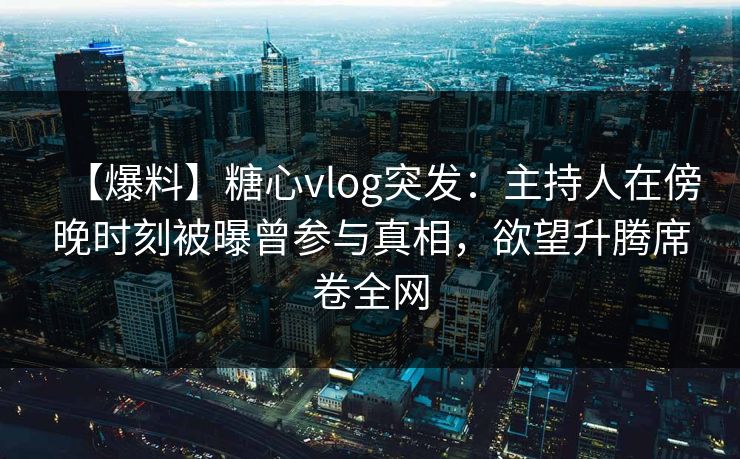 【爆料】糖心vlog突发：主持人在傍晚时刻被曝曾参与真相，欲望升腾席卷全网