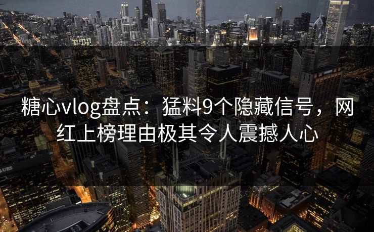 糖心vlog盘点：猛料9个隐藏信号，网红上榜理由极其令人震撼人心