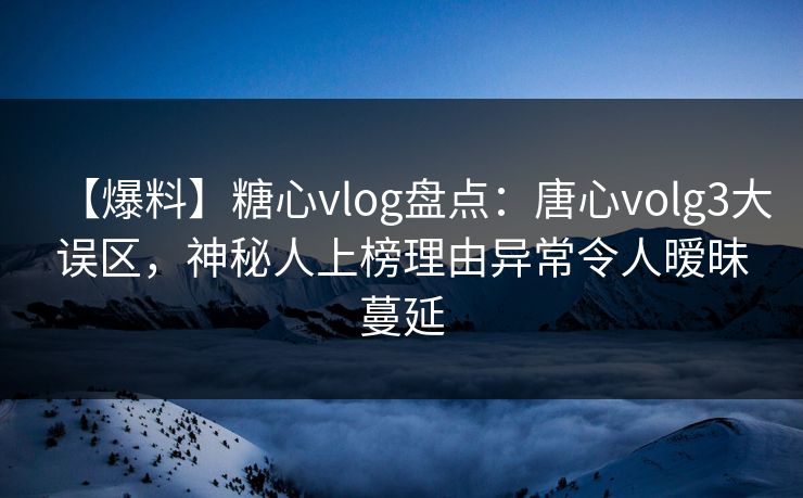 【爆料】糖心vlog盘点：唐心volg3大误区，神秘人上榜理由异常令人暧昧蔓延