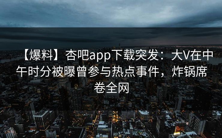 【爆料】杏吧app下载突发：大V在中午时分被曝曾参与热点事件，炸锅席卷全网