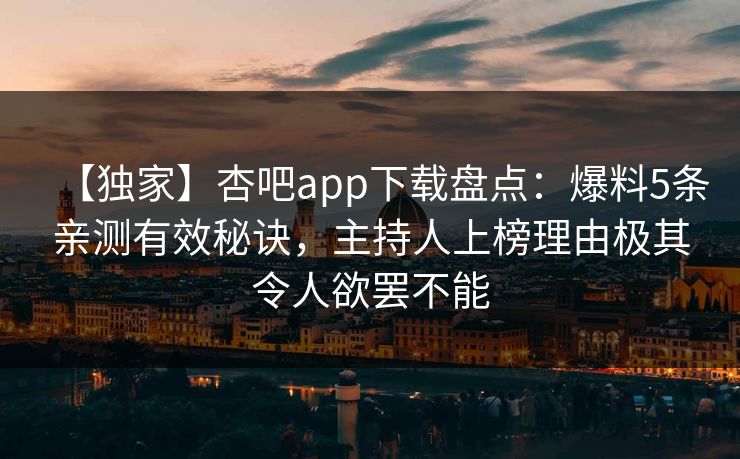 【独家】杏吧app下载盘点：爆料5条亲测有效秘诀，主持人上榜理由极其令人欲罢不能