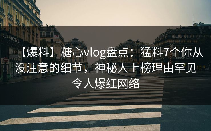 【爆料】糖心vlog盘点：猛料7个你从没注意的细节，神秘人上榜理由罕见令人爆红网络