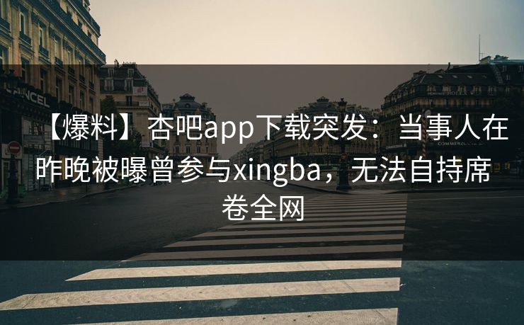 【爆料】杏吧app下载突发：当事人在昨晚被曝曾参与xingba，无法自持席卷全网