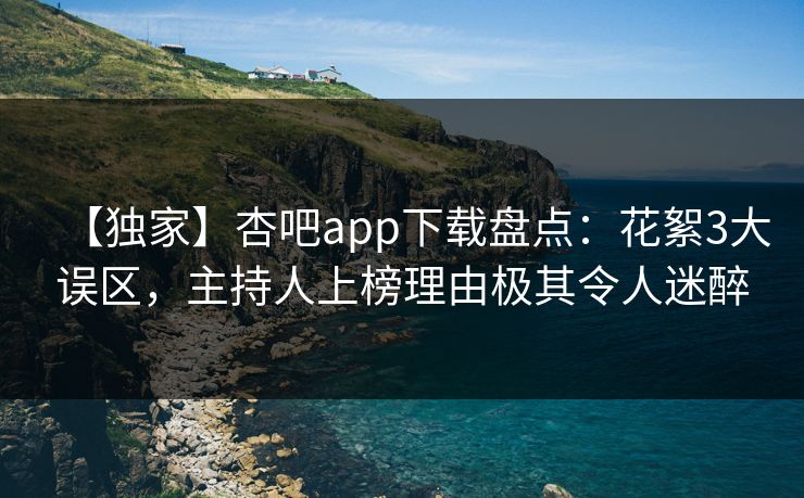 【独家】杏吧app下载盘点:花絮3大误区,主持人上榜理由极其令人迷醉 【独家】杏吧app下载盘点:花絮3大误区,主持人上榜理由极其令人迷醉