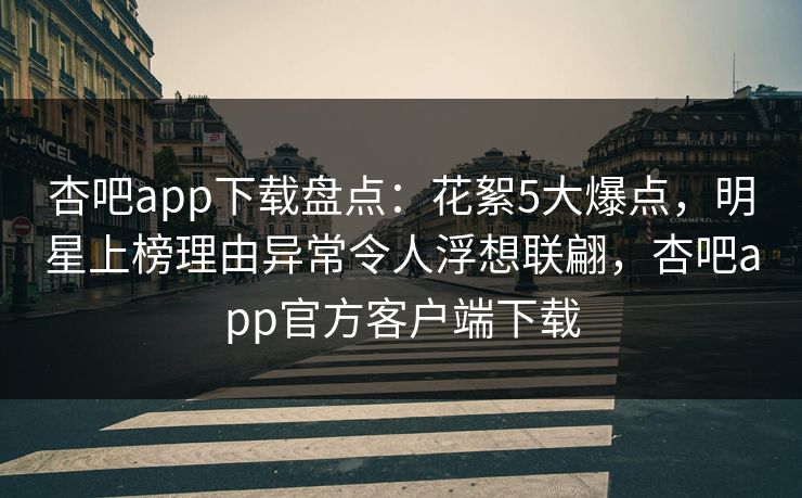 杏吧app下载盘点：花絮5大爆点，明星上榜理由异常令人浮想联翩，杏吧app官方客户端下载