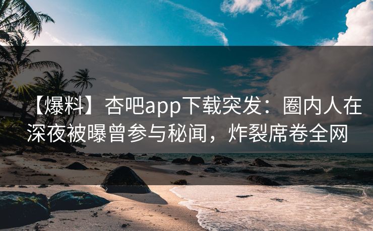 【爆料】杏吧app下载突发：圈内人在深夜被曝曾参与秘闻，炸裂席卷全网