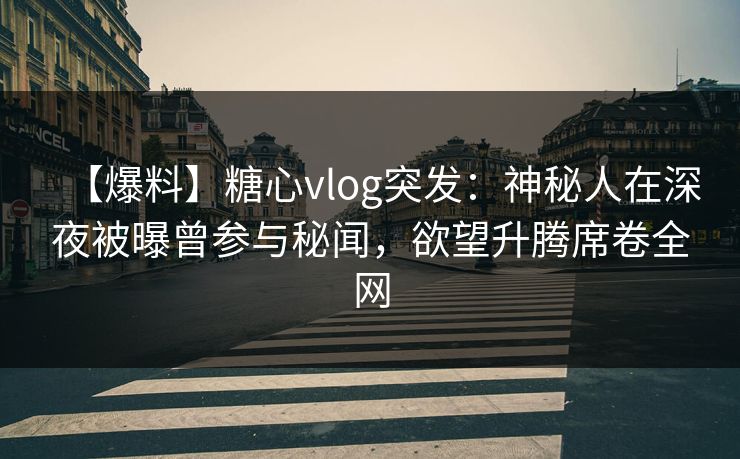 【爆料】糖心vlog突发：神秘人在深夜被曝曾参与秘闻，欲望升腾席卷全网