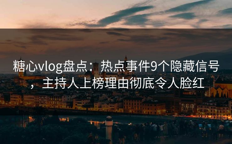 糖心vlog盘点：热点事件9个隐藏信号，主持人上榜理由彻底令人脸红