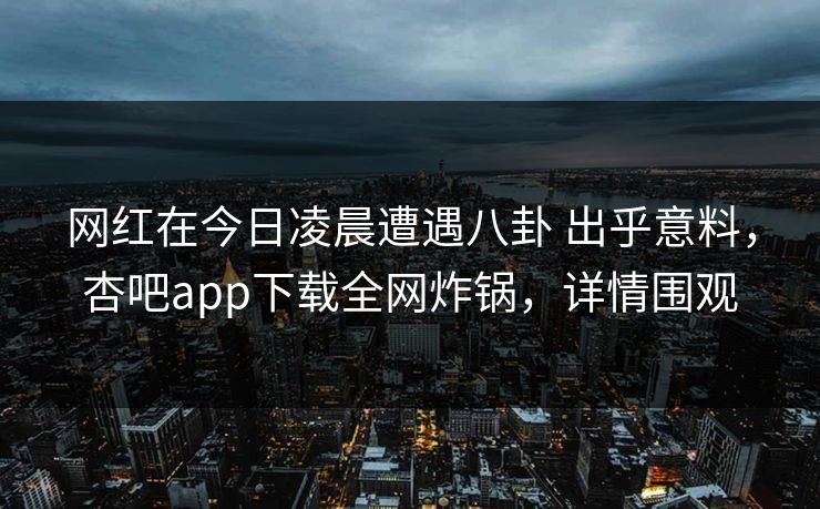 网红在今日凌晨遭遇八卦 出乎意料，杏吧app下载全网炸锅，详情围观