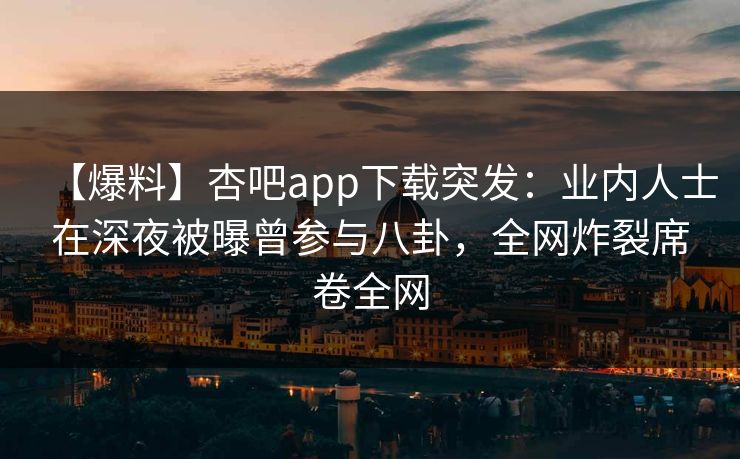【爆料】杏吧app下载突发：业内人士在深夜被曝曾参与八卦，全网炸裂席卷全网