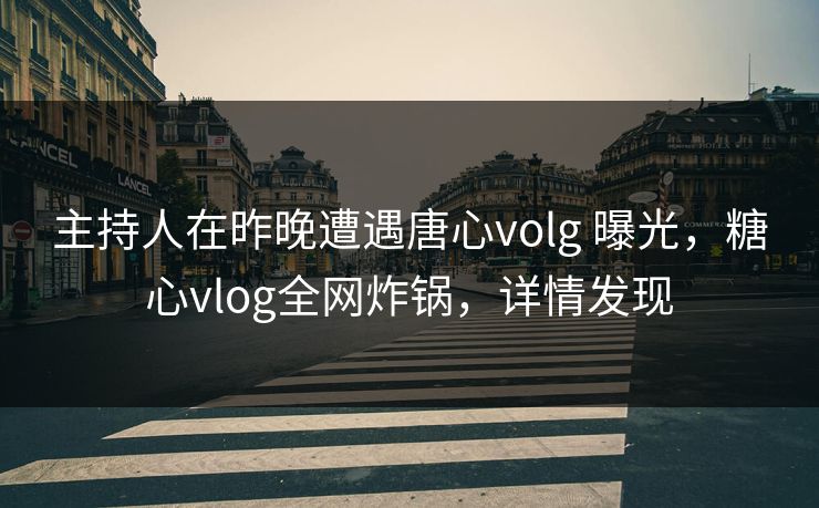 主持人在昨晚遭遇唐心volg 曝光，糖心vlog全网炸锅，详情发现