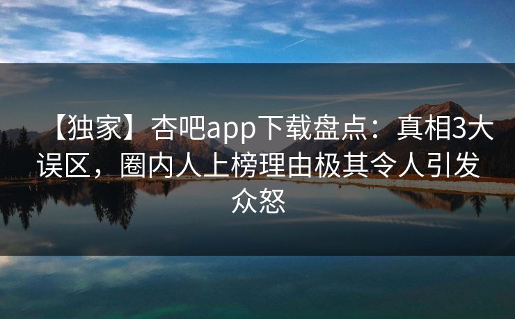 【独家】杏吧app下载盘点：真相3大误区，圈内人上榜理由极其令人引发众怒