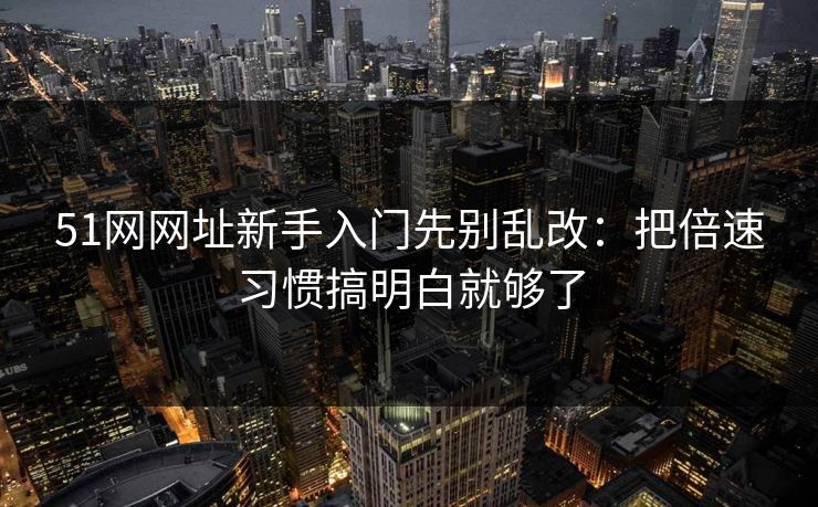 51网网址新手入门先别乱改:把倍速习惯搞明白就够了 51网网址新手入门先别乱改:把倍速习惯搞明白就够了