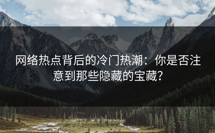 网络热点背后的冷门热潮：你是否注意到那些隐藏的宝藏？