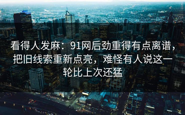 看得人发麻：91网后劲重得有点离谱，把旧线索重新点亮，难怪有人说这一轮比上次还猛