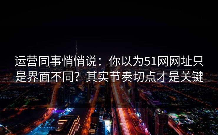 运营同事悄悄说：你以为51网网址只是界面不同？其实节奏切点才是关键