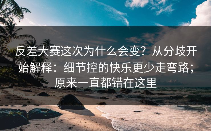 反差大赛这次为什么会变？从分歧开始解释：细节控的快乐更少走弯路；原来一直都错在这里
