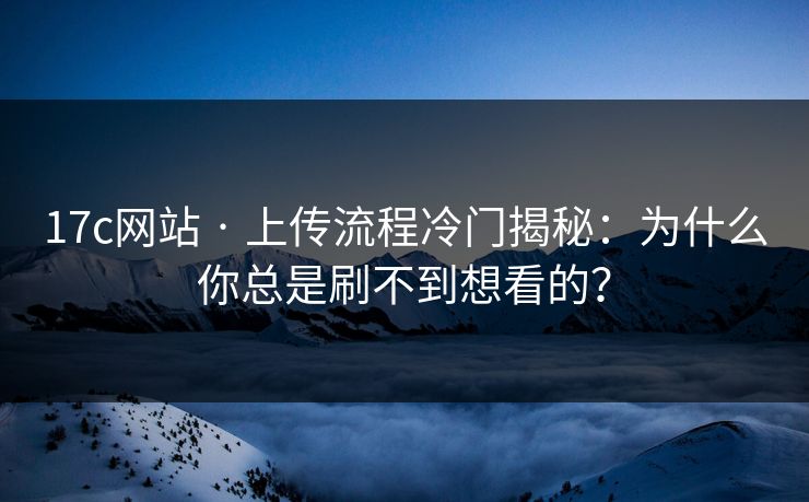 17c网站 · 上传流程冷门揭秘：为什么你总是刷不到想看的？