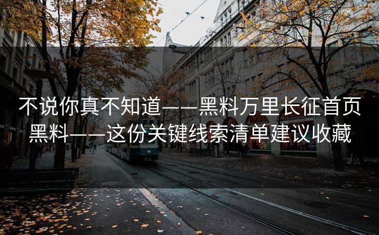 不说你真不知道——黑料万里长征首页黑料——这份关键线索清单建议收藏