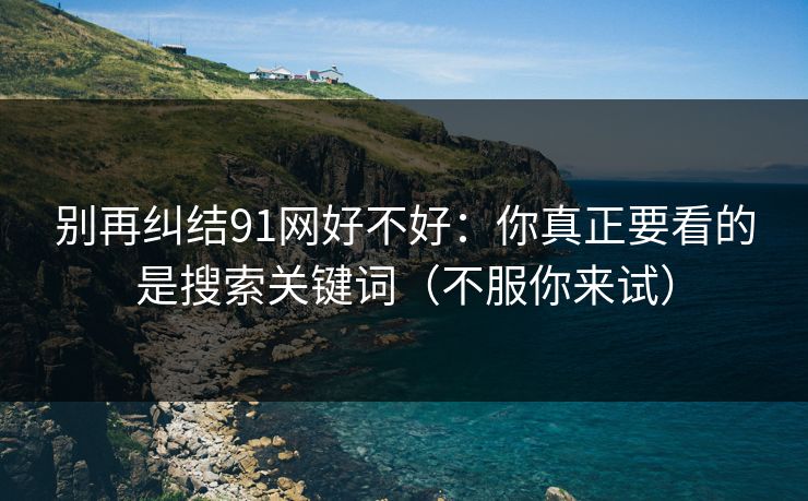 别再纠结91网好不好：你真正要看的是搜索关键词（不服你来试）