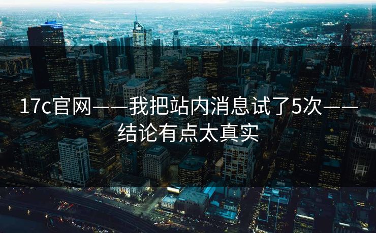 17c官网——我把站内消息试了5次——结论有点太真实