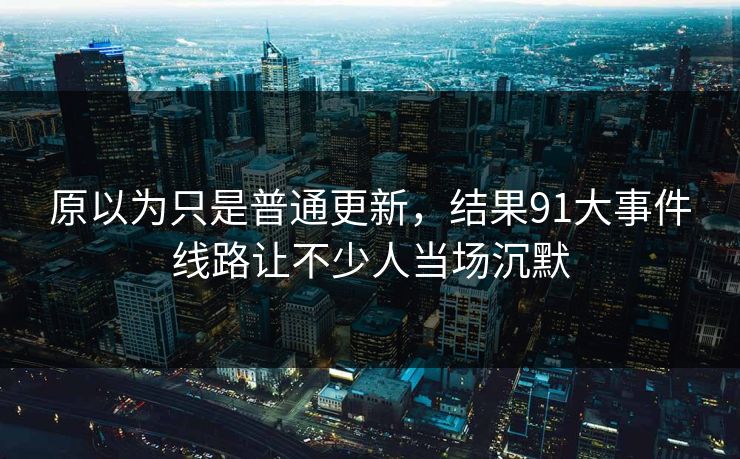 原以为只是普通更新，结果91大事件线路让不少人当场沉默