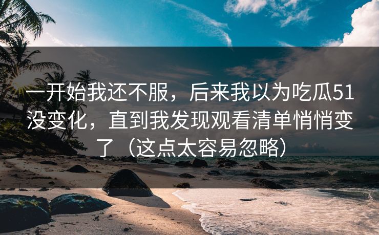 一开始我还不服，后来我以为吃瓜51没变化，直到我发现观看清单悄悄变了（这点太容易忽略）
