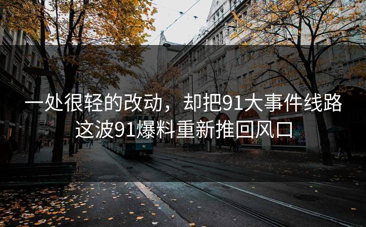 一处很轻的改动，却把91大事件线路这波91爆料重新推回风口