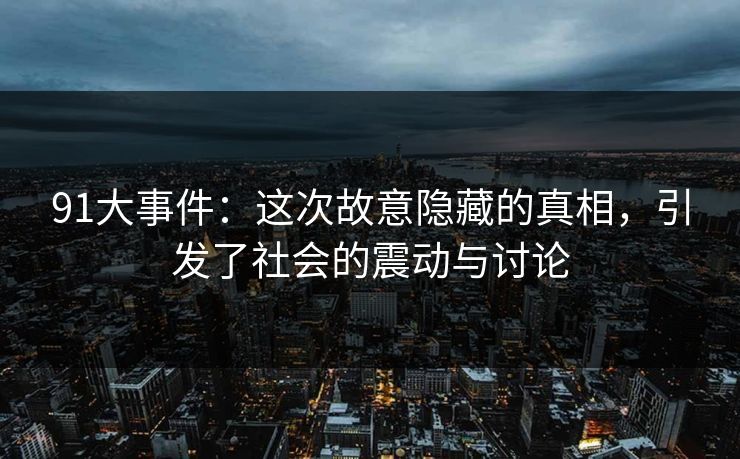 91大事件：这次故意隐藏的真相，引发了社会的震动与讨论