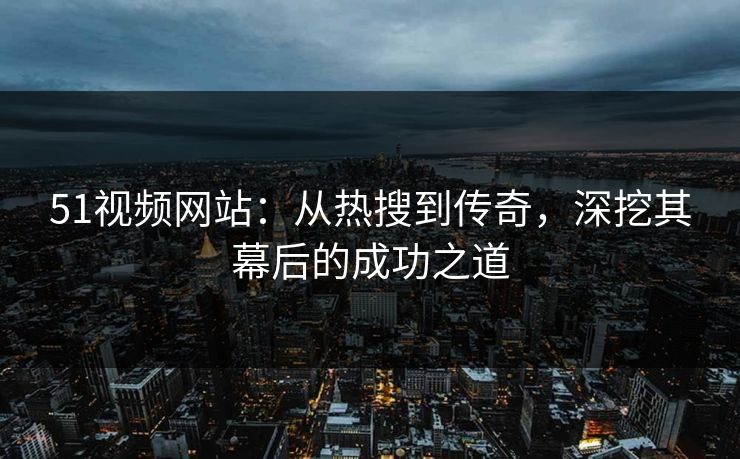 51视频网站：从热搜到传奇，深挖其幕后的成功之道