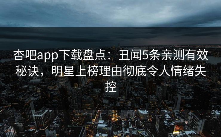 杏吧app下载盘点：丑闻5条亲测有效秘诀，明星上榜理由彻底令人情绪失控
