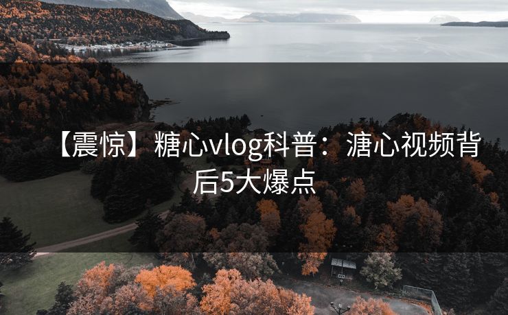 【震惊】糖心vlog科普：溏心视频背后5大爆点