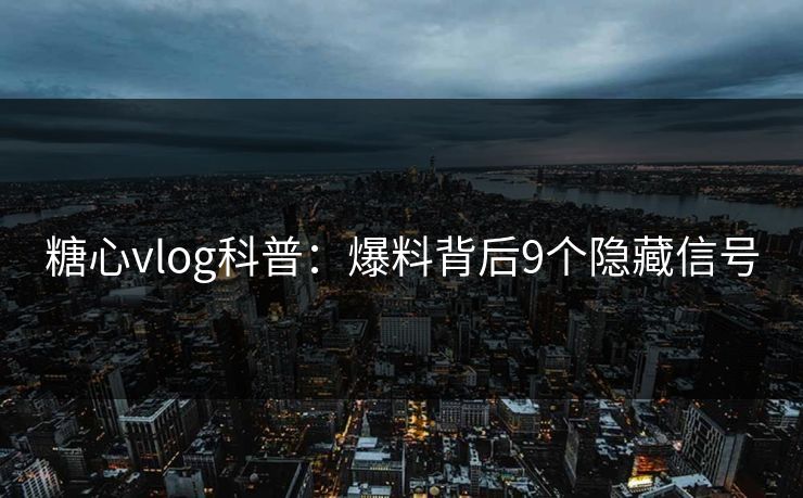 糖心vlog科普：爆料背后9个隐藏信号