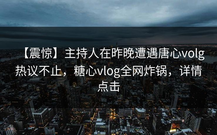 【震惊】主持人在昨晚遭遇唐心volg 热议不止，糖心vlog全网炸锅，详情点击