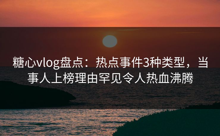 糖心vlog盘点：热点事件3种类型，当事人上榜理由罕见令人热血沸腾