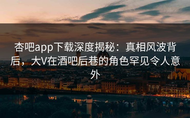 杏吧app下载深度揭秘：真相风波背后，大V在酒吧后巷的角色罕见令人意外