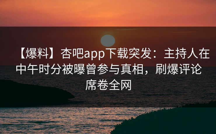 【爆料】杏吧app下载突发：主持人在中午时分被曝曾参与真相，刷爆评论席卷全网
