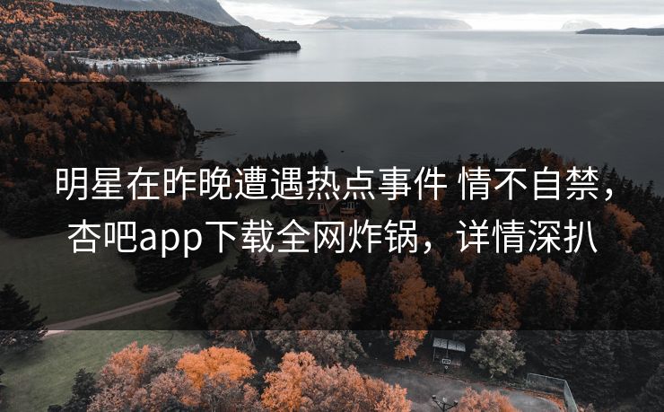明星在昨晚遭遇热点事件 情不自禁,杏吧app下载全网炸锅,详情深扒 明星在昨晚遭遇热点事件 情不自禁,杏吧app下载全网炸锅,详情深扒