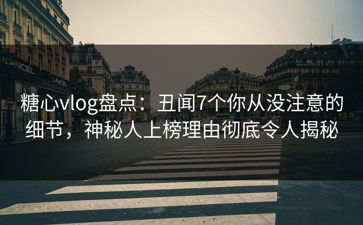 糖心vlog盘点：丑闻7个你从没注意的细节，神秘人上榜理由彻底令人揭秘