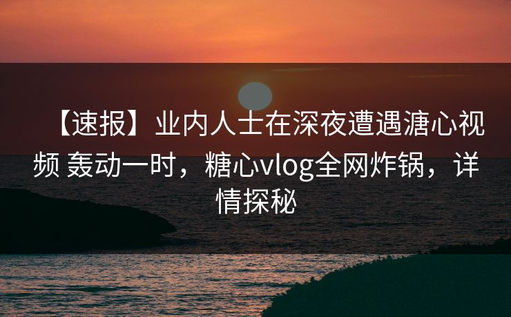 【速报】业内人士在深夜遭遇溏心视频 轰动一时，糖心vlog全网炸锅，详情探秘