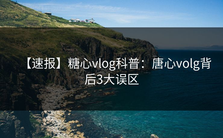 【速报】糖心vlog科普：唐心volg背后3大误区