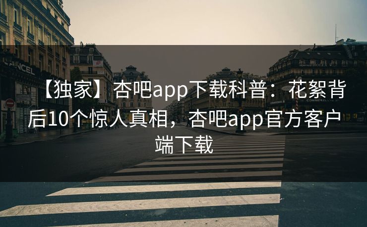 【独家】杏吧app下载科普：花絮背后10个惊人真相，杏吧app官方客户端下载