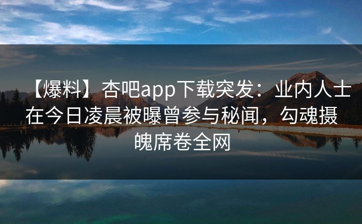 【爆料】杏吧app下载突发：业内人士在今日凌晨被曝曾参与秘闻，勾魂摄魄席卷全网