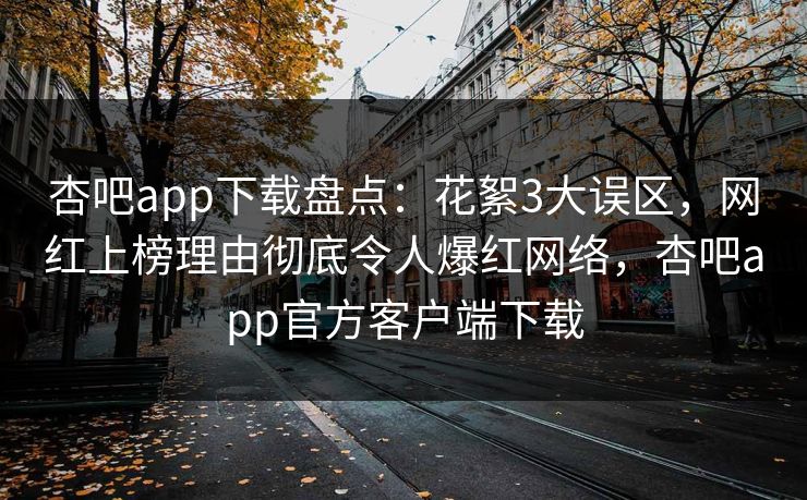 杏吧app下载盘点：花絮3大误区，网红上榜理由彻底令人爆红网络，杏吧app官方客户端下载