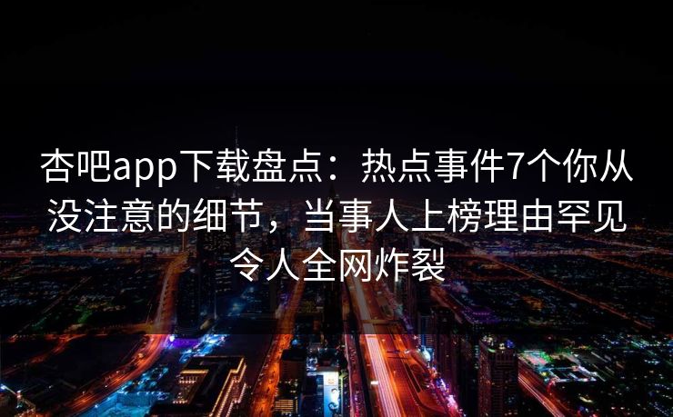 杏吧app下载盘点：热点事件7个你从没注意的细节，当事人上榜理由罕见令人全网炸裂