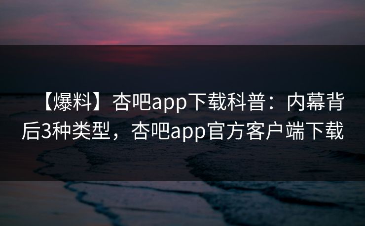 【爆料】杏吧app下载科普：内幕背后3种类型，杏吧app官方客户端下载