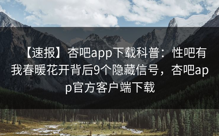 【速报】杏吧app下载科普：性吧有我春暖花开背后9个隐藏信号，杏吧app官方客户端下载