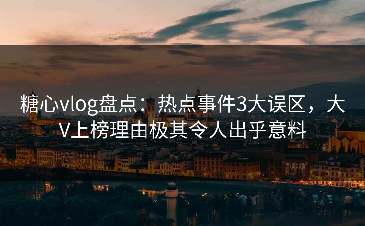 糖心vlog盘点：热点事件3大误区，大V上榜理由极其令人出乎意料